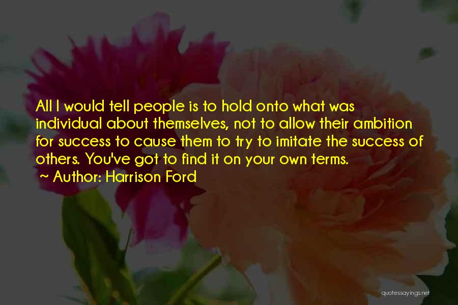 Harrison Ford Quotes: All I Would Tell People Is To Hold Onto What Was Individual About Themselves, Not To Allow Their Ambition For