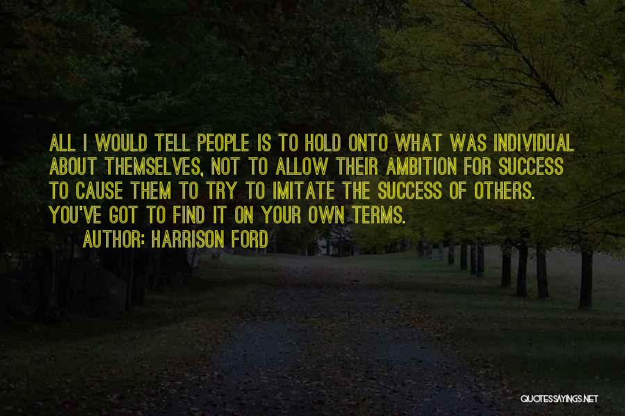 Harrison Ford Quotes: All I Would Tell People Is To Hold Onto What Was Individual About Themselves, Not To Allow Their Ambition For