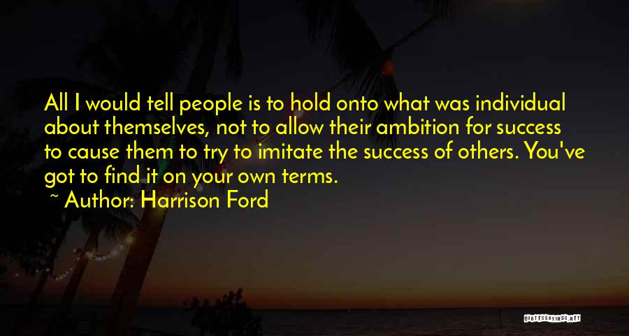 Harrison Ford Quotes: All I Would Tell People Is To Hold Onto What Was Individual About Themselves, Not To Allow Their Ambition For