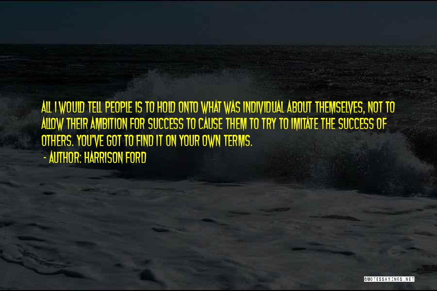 Harrison Ford Quotes: All I Would Tell People Is To Hold Onto What Was Individual About Themselves, Not To Allow Their Ambition For