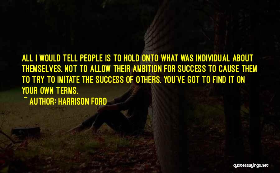 Harrison Ford Quotes: All I Would Tell People Is To Hold Onto What Was Individual About Themselves, Not To Allow Their Ambition For