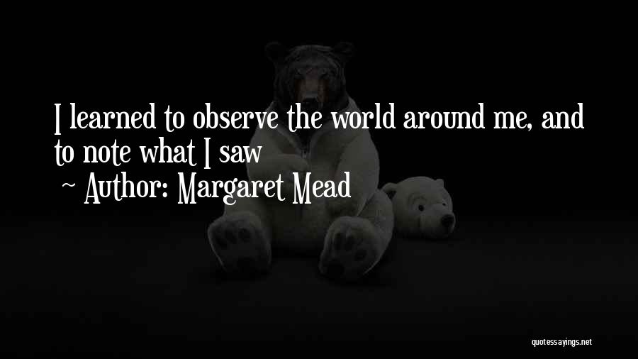 Margaret Mead Quotes: I Learned To Observe The World Around Me, And To Note What I Saw