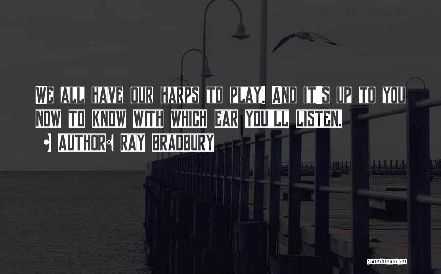 Ray Bradbury Quotes: We All Have Our Harps To Play. And It's Up To You Now To Know With Which Ear You'll Listen.