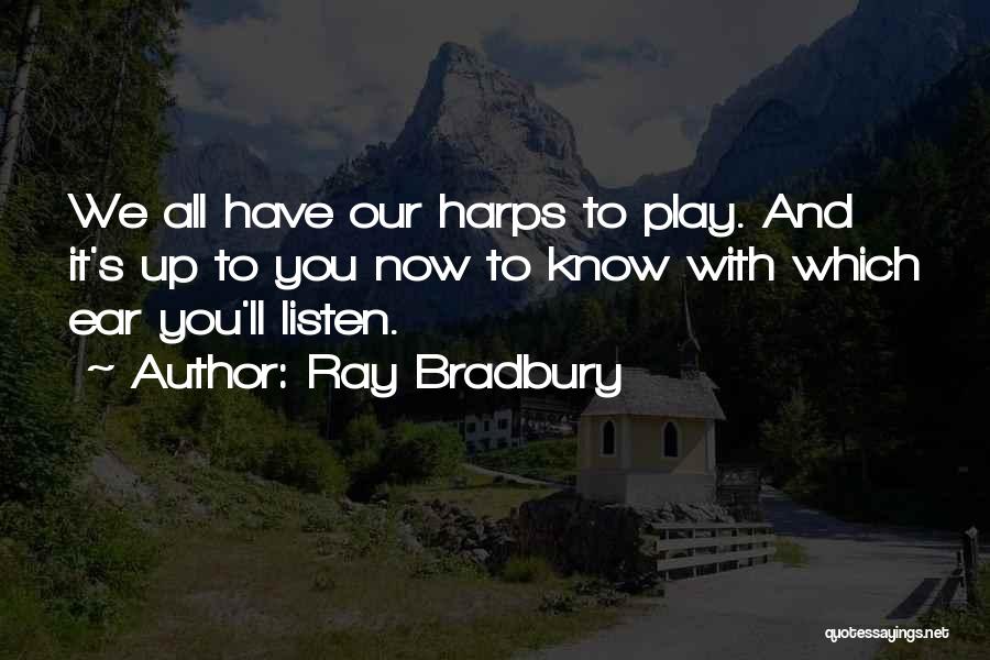 Ray Bradbury Quotes: We All Have Our Harps To Play. And It's Up To You Now To Know With Which Ear You'll Listen.