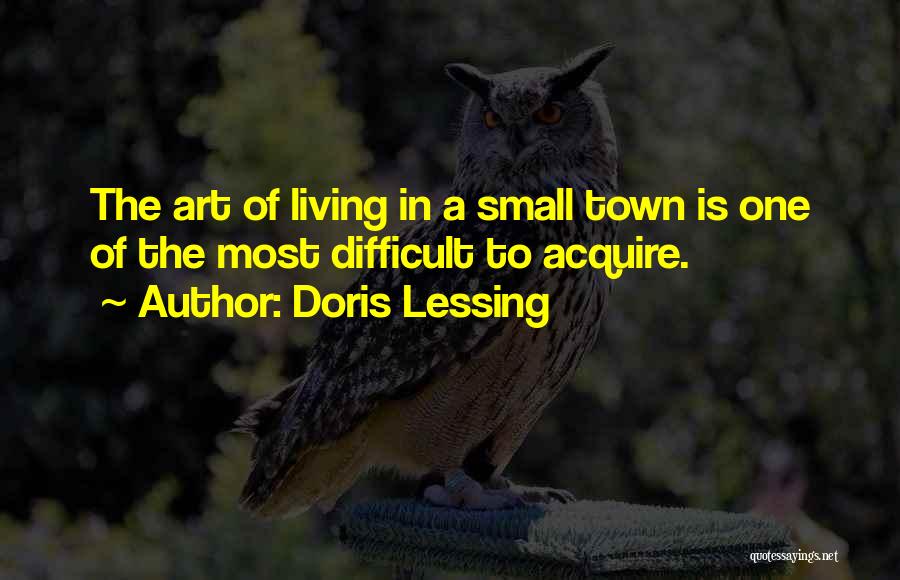 Doris Lessing Quotes: The Art Of Living In A Small Town Is One Of The Most Difficult To Acquire.
