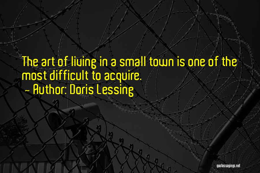 Doris Lessing Quotes: The Art Of Living In A Small Town Is One Of The Most Difficult To Acquire.