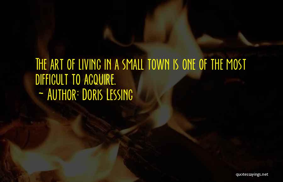 Doris Lessing Quotes: The Art Of Living In A Small Town Is One Of The Most Difficult To Acquire.