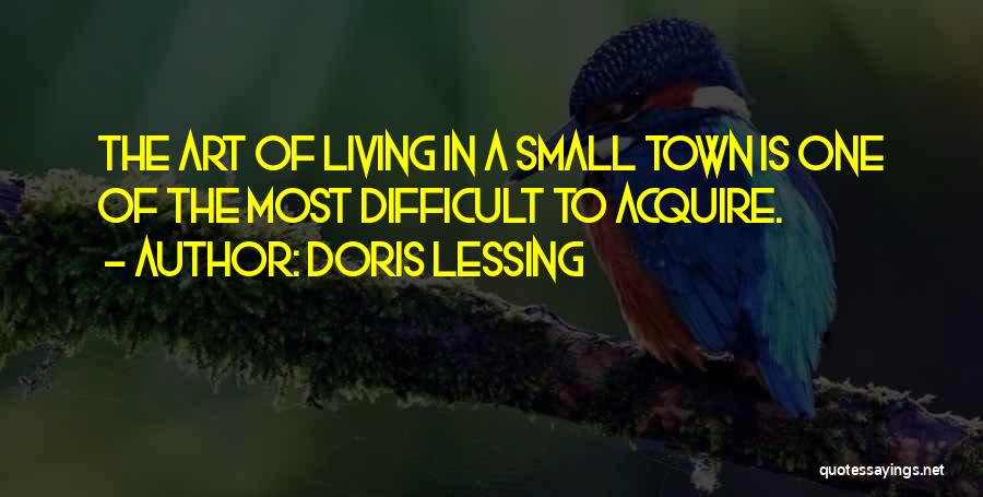 Doris Lessing Quotes: The Art Of Living In A Small Town Is One Of The Most Difficult To Acquire.