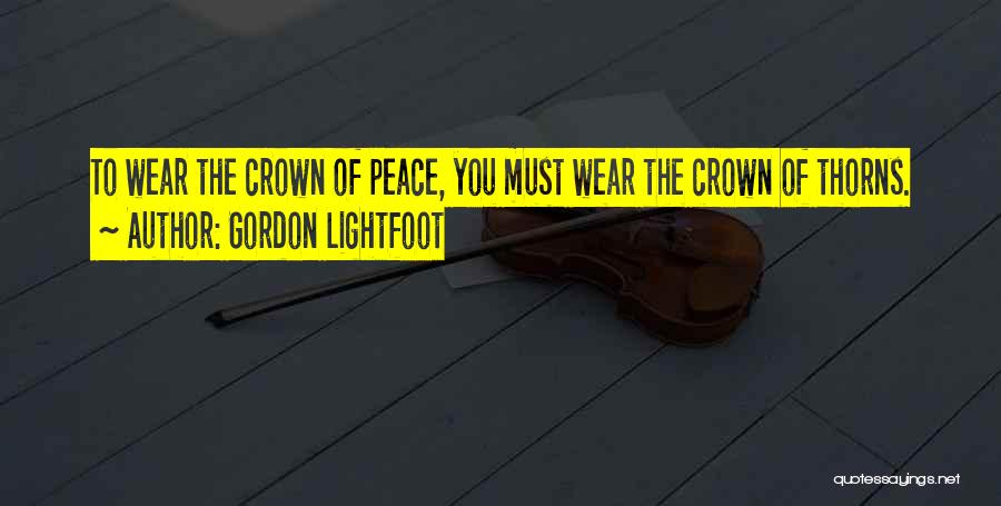 Gordon Lightfoot Quotes: To Wear The Crown Of Peace, You Must Wear The Crown Of Thorns.