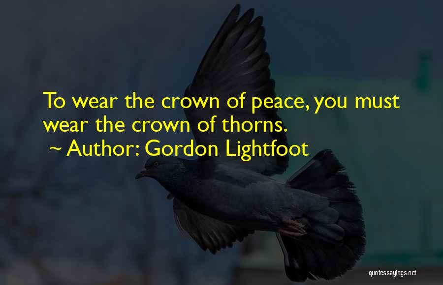 Gordon Lightfoot Quotes: To Wear The Crown Of Peace, You Must Wear The Crown Of Thorns.