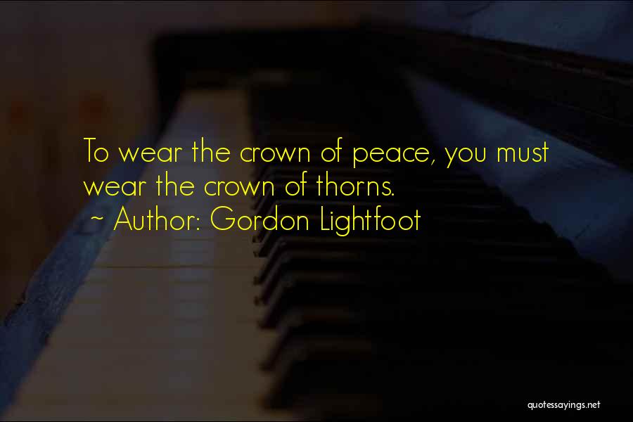 Gordon Lightfoot Quotes: To Wear The Crown Of Peace, You Must Wear The Crown Of Thorns.