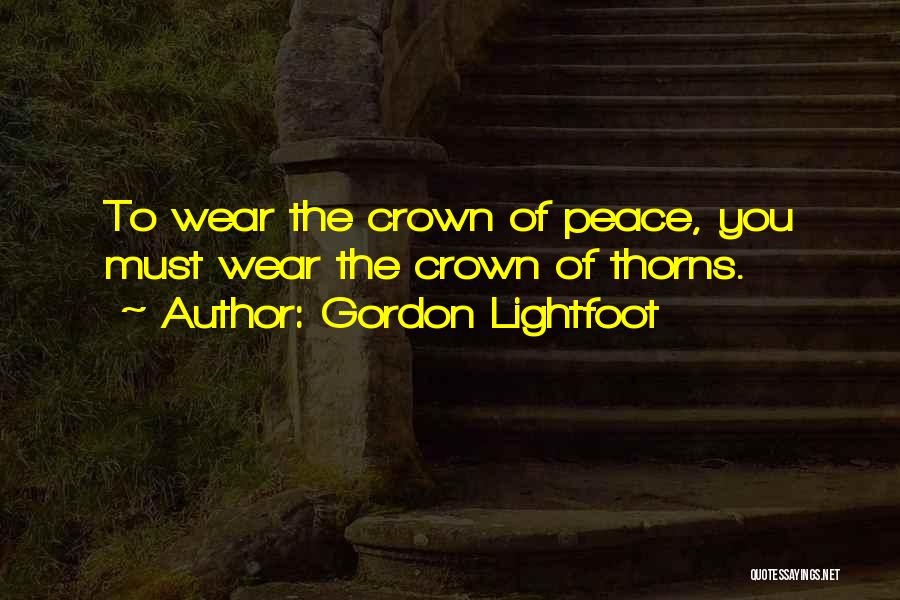 Gordon Lightfoot Quotes: To Wear The Crown Of Peace, You Must Wear The Crown Of Thorns.