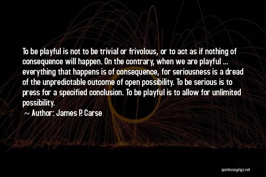 James P. Carse Quotes: To Be Playful Is Not To Be Trivial Or Frivolous, Or To Act As If Nothing Of Consequence Will Happen.