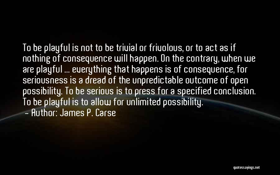 James P. Carse Quotes: To Be Playful Is Not To Be Trivial Or Frivolous, Or To Act As If Nothing Of Consequence Will Happen.