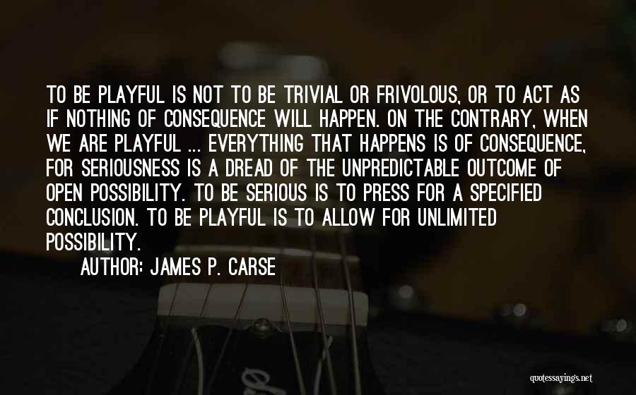 James P. Carse Quotes: To Be Playful Is Not To Be Trivial Or Frivolous, Or To Act As If Nothing Of Consequence Will Happen.