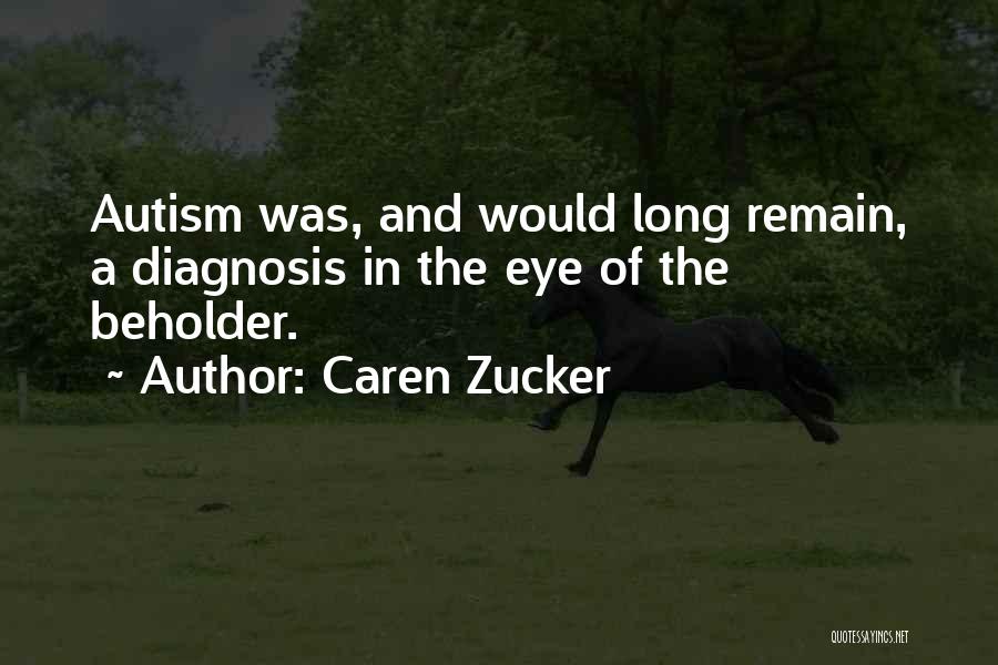 Caren Zucker Quotes: Autism Was, And Would Long Remain, A Diagnosis In The Eye Of The Beholder.