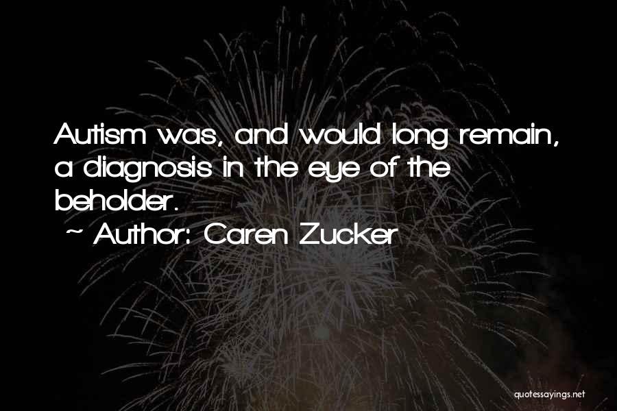 Caren Zucker Quotes: Autism Was, And Would Long Remain, A Diagnosis In The Eye Of The Beholder.
