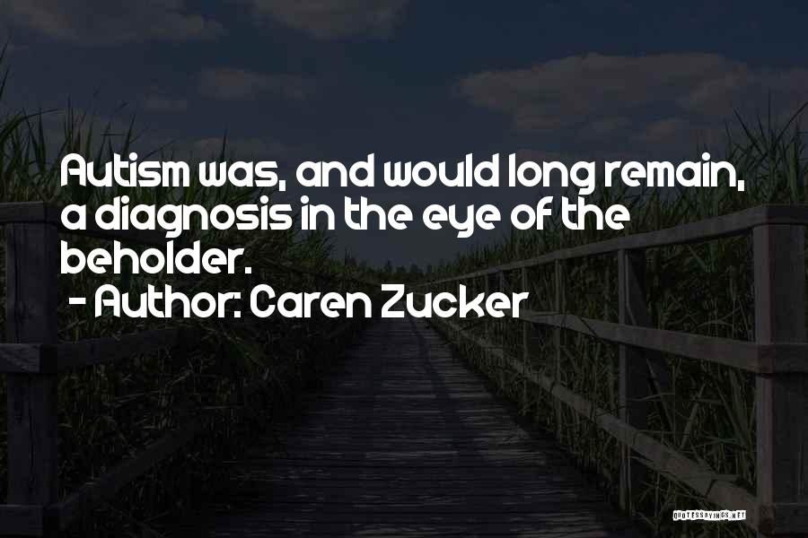 Caren Zucker Quotes: Autism Was, And Would Long Remain, A Diagnosis In The Eye Of The Beholder.