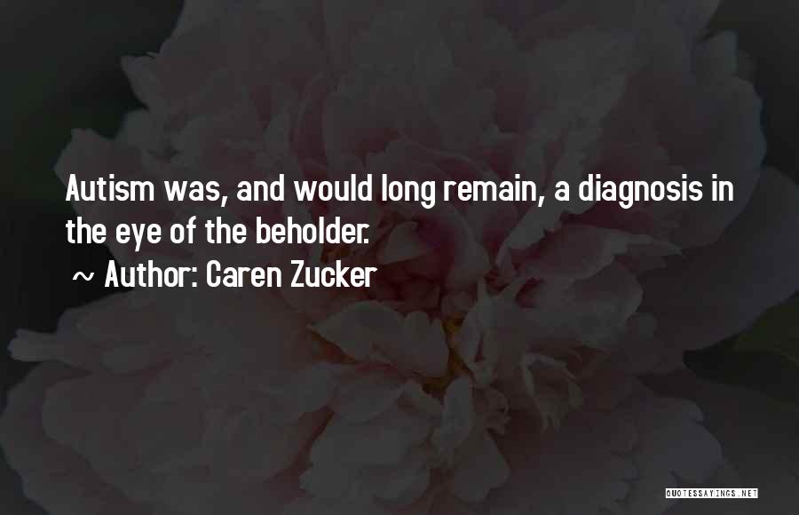 Caren Zucker Quotes: Autism Was, And Would Long Remain, A Diagnosis In The Eye Of The Beholder.