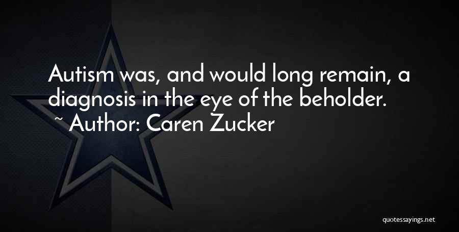 Caren Zucker Quotes: Autism Was, And Would Long Remain, A Diagnosis In The Eye Of The Beholder.