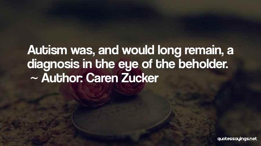 Caren Zucker Quotes: Autism Was, And Would Long Remain, A Diagnosis In The Eye Of The Beholder.