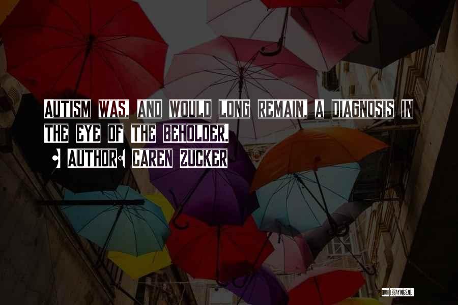 Caren Zucker Quotes: Autism Was, And Would Long Remain, A Diagnosis In The Eye Of The Beholder.