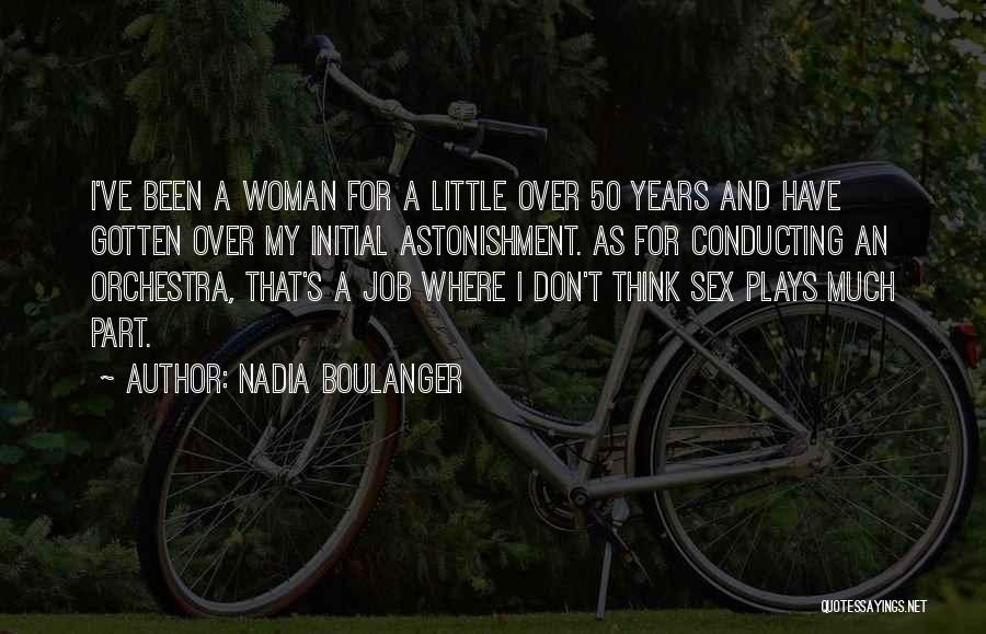 Nadia Boulanger Quotes: I've Been A Woman For A Little Over 50 Years And Have Gotten Over My Initial Astonishment. As For Conducting