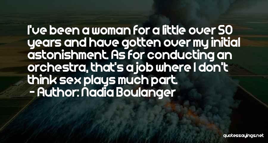 Nadia Boulanger Quotes: I've Been A Woman For A Little Over 50 Years And Have Gotten Over My Initial Astonishment. As For Conducting
