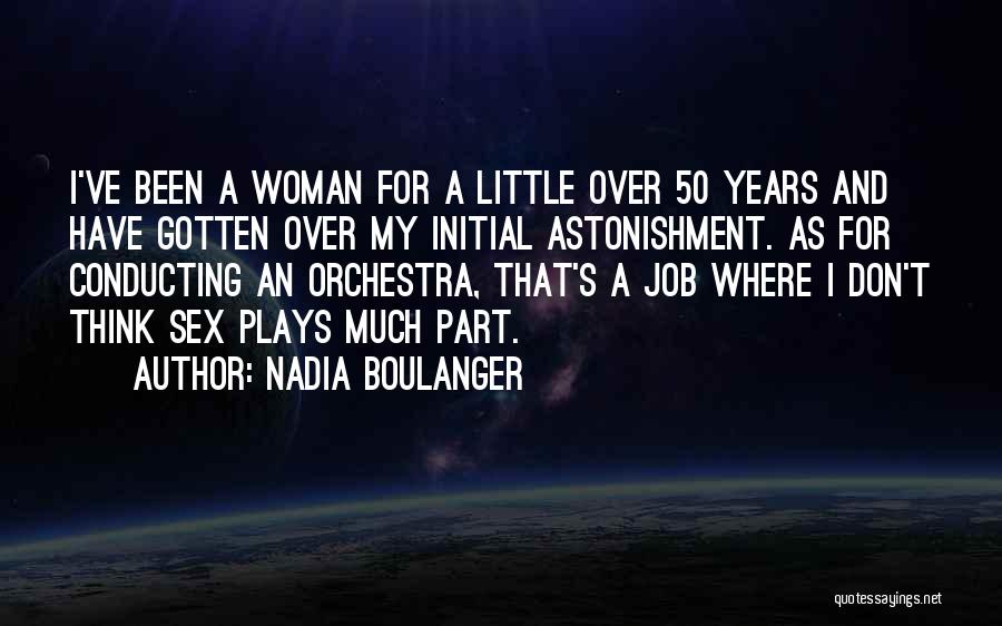 Nadia Boulanger Quotes: I've Been A Woman For A Little Over 50 Years And Have Gotten Over My Initial Astonishment. As For Conducting