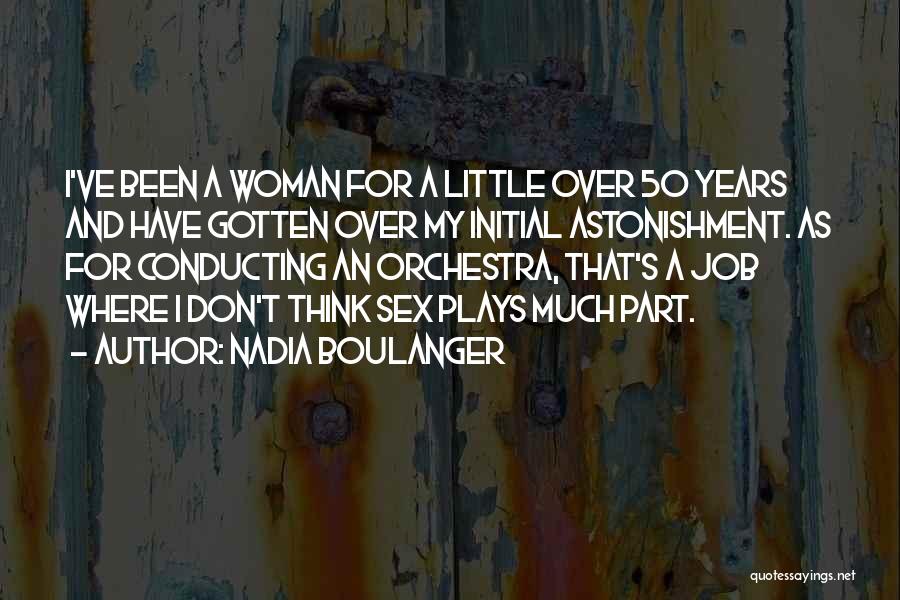 Nadia Boulanger Quotes: I've Been A Woman For A Little Over 50 Years And Have Gotten Over My Initial Astonishment. As For Conducting