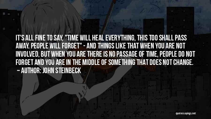 John Steinbeck Quotes: It's All Fine To Say, Time Will Heal Everything, This Too Shall Pass Away. People Will Forget - And Things