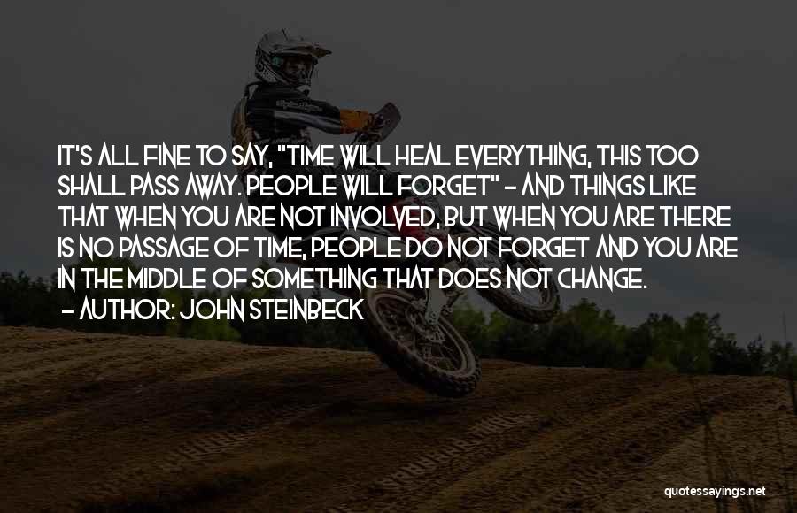 John Steinbeck Quotes: It's All Fine To Say, Time Will Heal Everything, This Too Shall Pass Away. People Will Forget - And Things