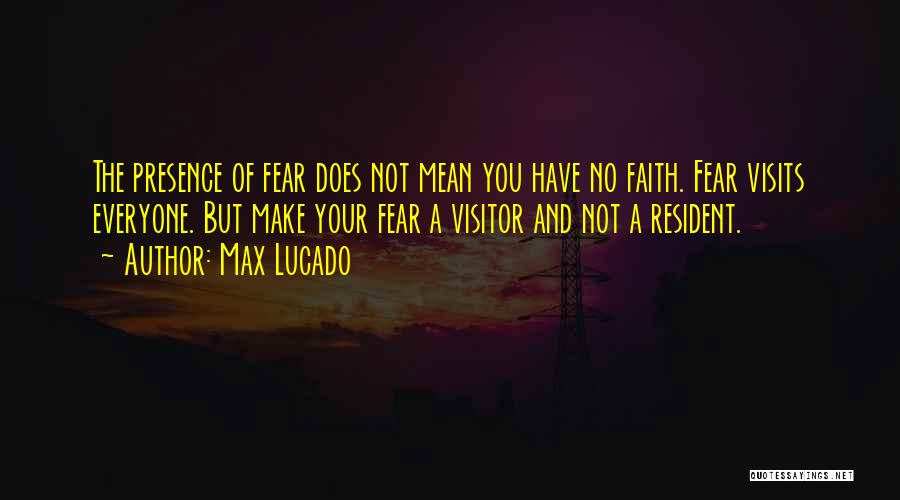 Max Lucado Quotes: The Presence Of Fear Does Not Mean You Have No Faith. Fear Visits Everyone. But Make Your Fear A Visitor