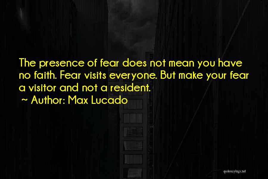 Max Lucado Quotes: The Presence Of Fear Does Not Mean You Have No Faith. Fear Visits Everyone. But Make Your Fear A Visitor