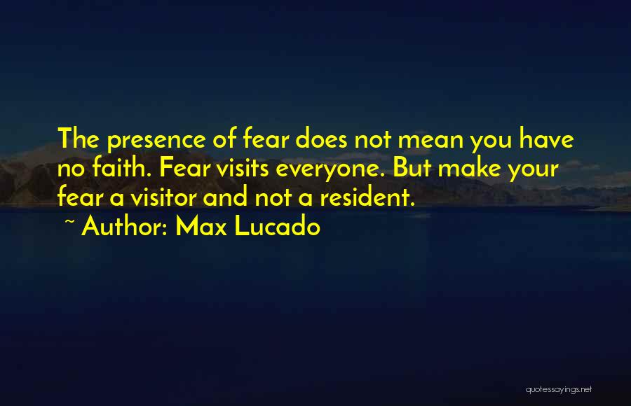 Max Lucado Quotes: The Presence Of Fear Does Not Mean You Have No Faith. Fear Visits Everyone. But Make Your Fear A Visitor