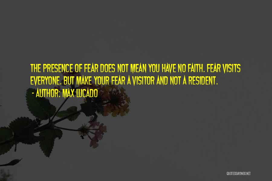 Max Lucado Quotes: The Presence Of Fear Does Not Mean You Have No Faith. Fear Visits Everyone. But Make Your Fear A Visitor