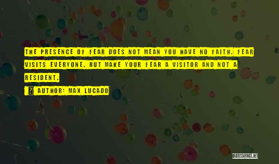 Max Lucado Quotes: The Presence Of Fear Does Not Mean You Have No Faith. Fear Visits Everyone. But Make Your Fear A Visitor