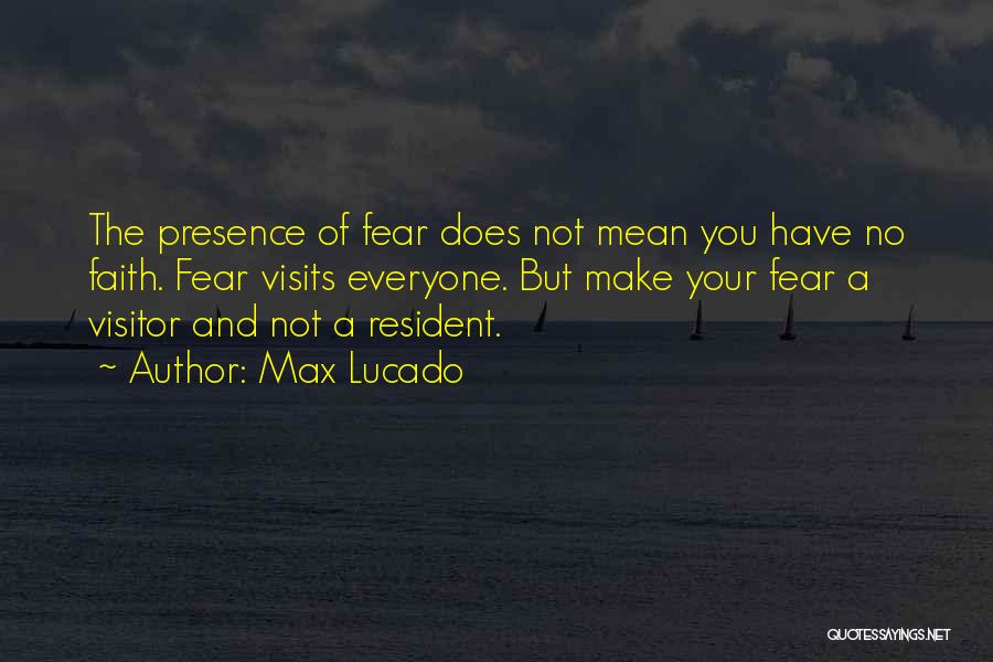 Max Lucado Quotes: The Presence Of Fear Does Not Mean You Have No Faith. Fear Visits Everyone. But Make Your Fear A Visitor