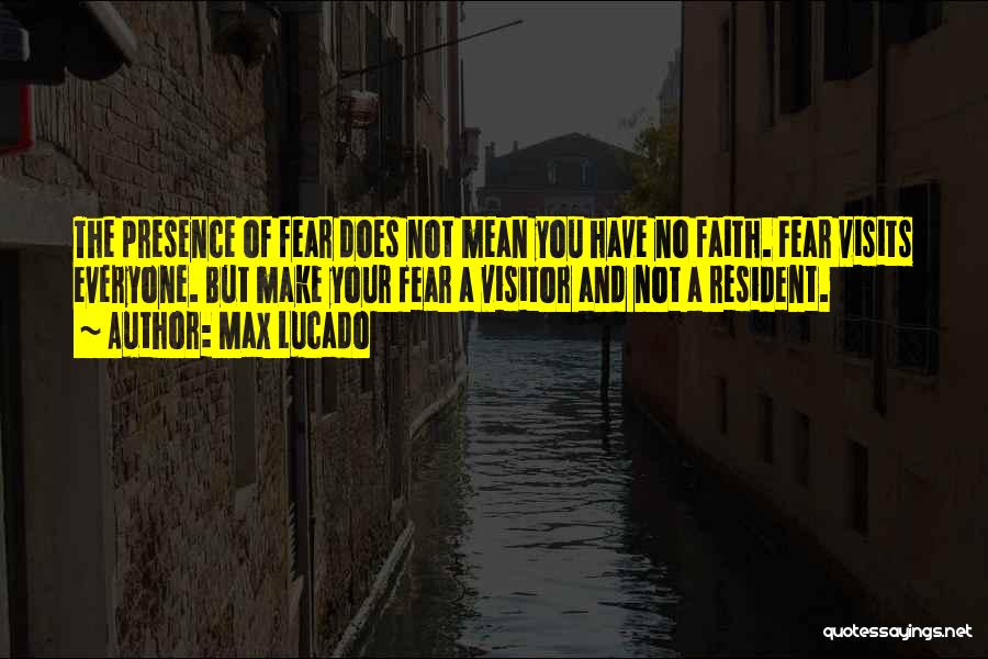 Max Lucado Quotes: The Presence Of Fear Does Not Mean You Have No Faith. Fear Visits Everyone. But Make Your Fear A Visitor