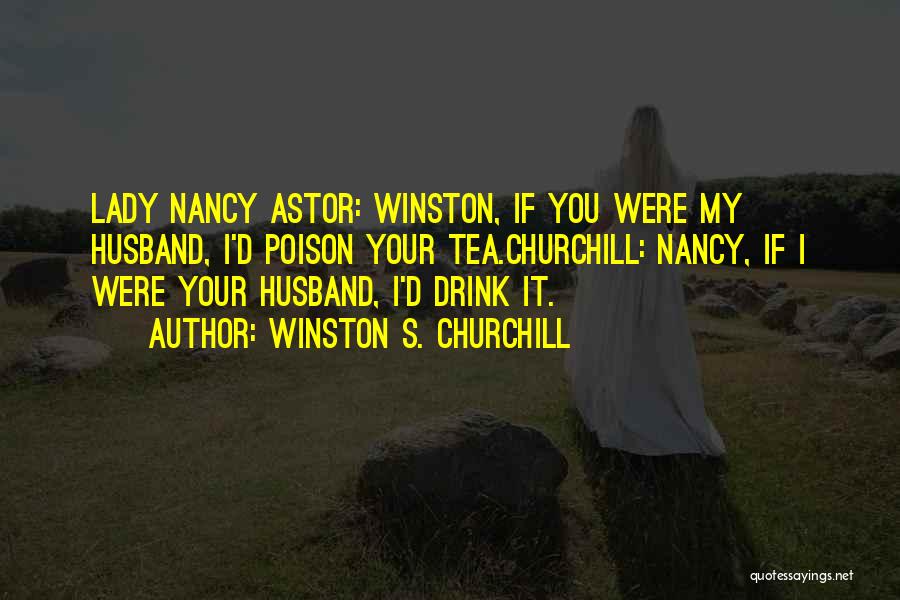 Winston S. Churchill Quotes: Lady Nancy Astor: Winston, If You Were My Husband, I'd Poison Your Tea.churchill: Nancy, If I Were Your Husband, I'd