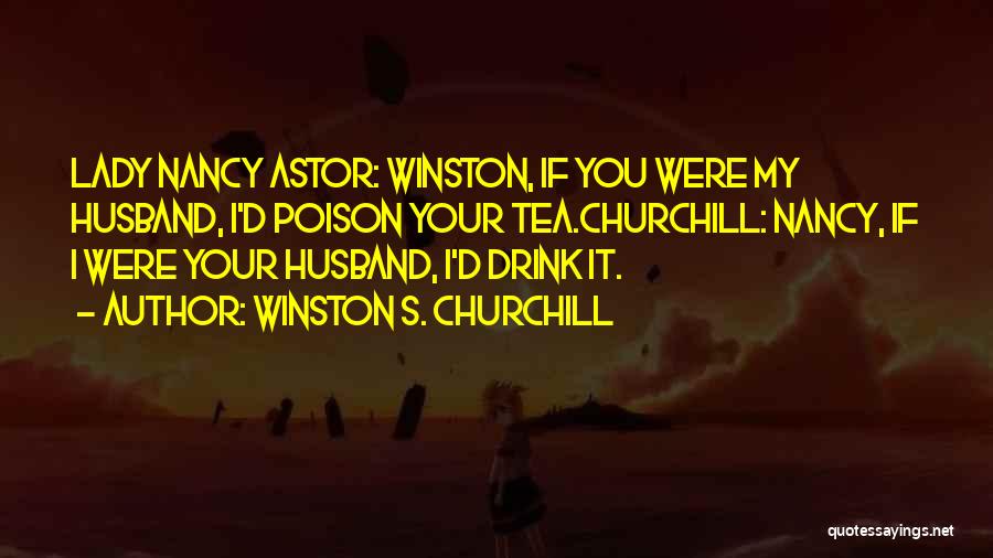 Winston S. Churchill Quotes: Lady Nancy Astor: Winston, If You Were My Husband, I'd Poison Your Tea.churchill: Nancy, If I Were Your Husband, I'd