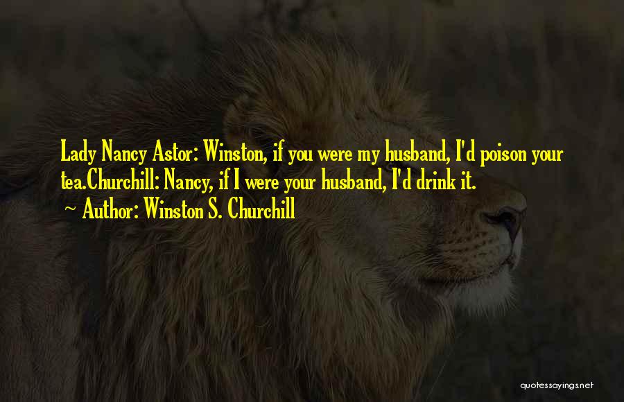 Winston S. Churchill Quotes: Lady Nancy Astor: Winston, If You Were My Husband, I'd Poison Your Tea.churchill: Nancy, If I Were Your Husband, I'd