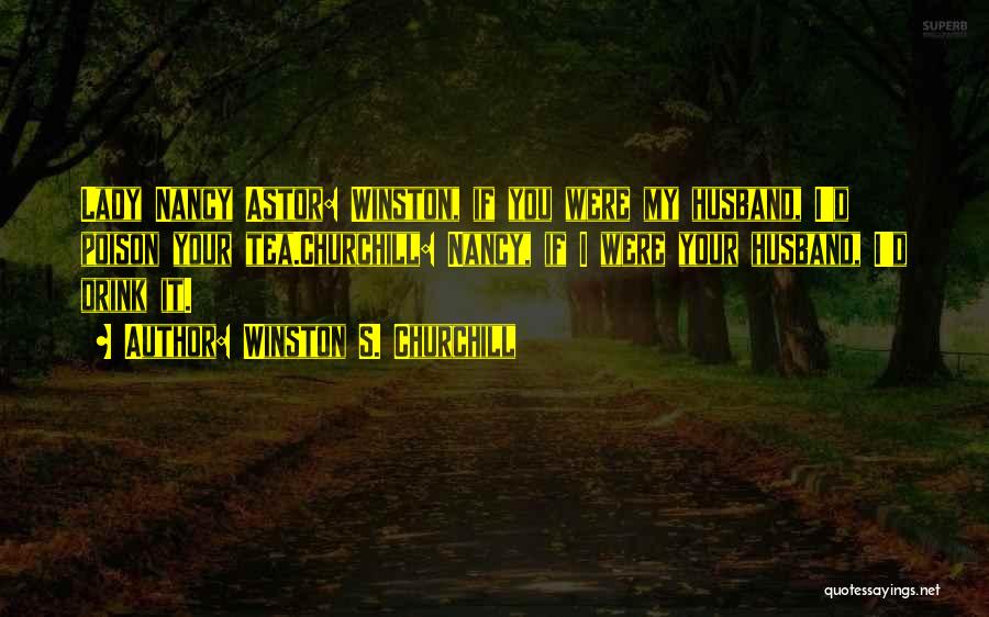 Winston S. Churchill Quotes: Lady Nancy Astor: Winston, If You Were My Husband, I'd Poison Your Tea.churchill: Nancy, If I Were Your Husband, I'd