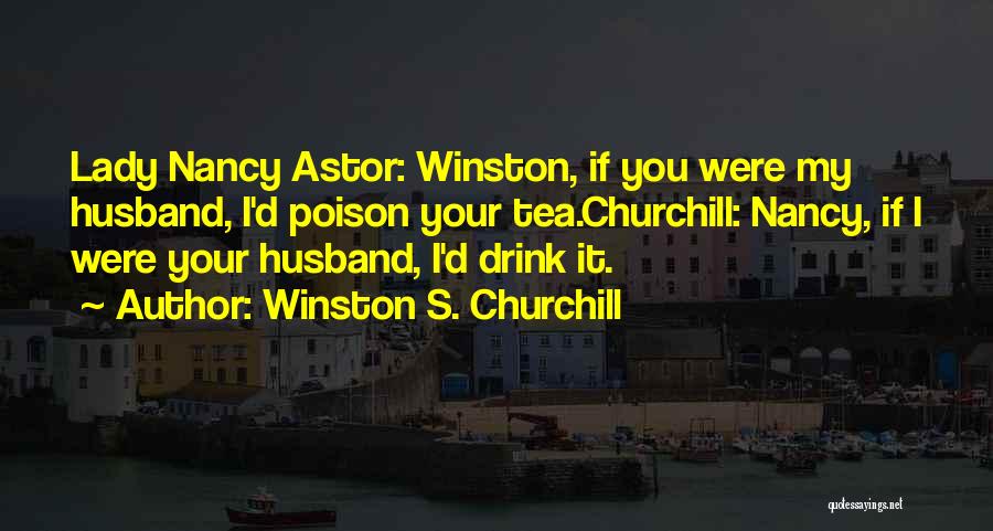 Winston S. Churchill Quotes: Lady Nancy Astor: Winston, If You Were My Husband, I'd Poison Your Tea.churchill: Nancy, If I Were Your Husband, I'd