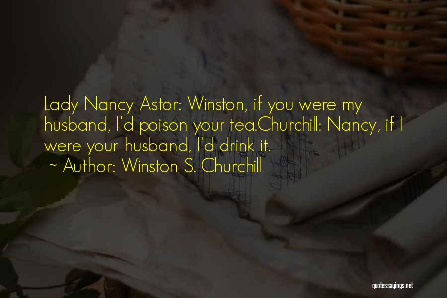 Winston S. Churchill Quotes: Lady Nancy Astor: Winston, If You Were My Husband, I'd Poison Your Tea.churchill: Nancy, If I Were Your Husband, I'd