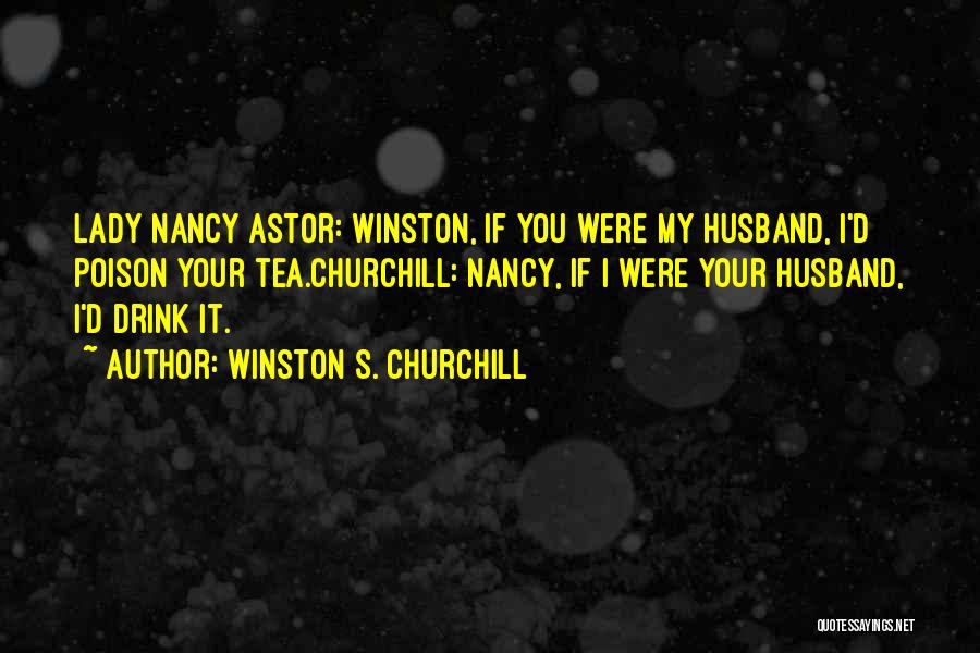 Winston S. Churchill Quotes: Lady Nancy Astor: Winston, If You Were My Husband, I'd Poison Your Tea.churchill: Nancy, If I Were Your Husband, I'd