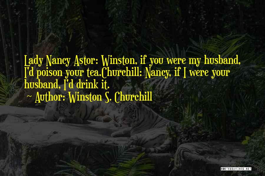 Winston S. Churchill Quotes: Lady Nancy Astor: Winston, If You Were My Husband, I'd Poison Your Tea.churchill: Nancy, If I Were Your Husband, I'd