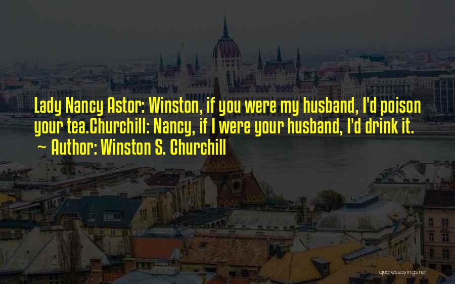 Winston S. Churchill Quotes: Lady Nancy Astor: Winston, If You Were My Husband, I'd Poison Your Tea.churchill: Nancy, If I Were Your Husband, I'd