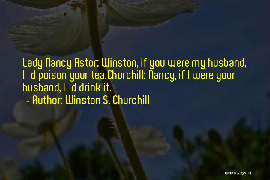 Winston S. Churchill Quotes: Lady Nancy Astor: Winston, If You Were My Husband, I'd Poison Your Tea.churchill: Nancy, If I Were Your Husband, I'd