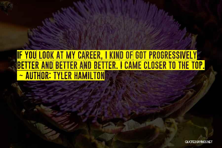 Tyler Hamilton Quotes: If You Look At My Career, I Kind Of Got Progressively Better And Better And Better. I Came Closer To